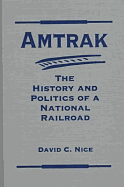 Amtrak: The History and Politics of a National Railroad - Nice, David C