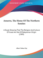 Amurru, The Home Of The Northern Semites: A Study Showing That The Religion And Culture Of Israel Are Not Of Babylonian Origin (1909)