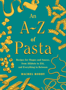 An A-Z of Pasta: Recipes for Shapes and Sauces, from Alfabeto to Ziti, and Everything in Between: A Cookbook