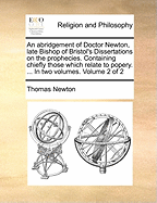An Abridgement of Doctor Newton, Late Bishop of Bristol's Dissertations on the Prophecies. Containing Chiefly Those Which Relate to Popery. ... In two Volumes. of 2; Volume 1