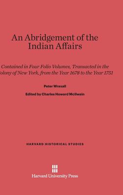 An Abridgement of the Indian Affairs: Contained in Four Folio Volumes, Transacted in the Colony of New York, from the Year 1678 to the Year 1751 - Wraxall, Peter, and McIlwain, Charles Howard (Editor)