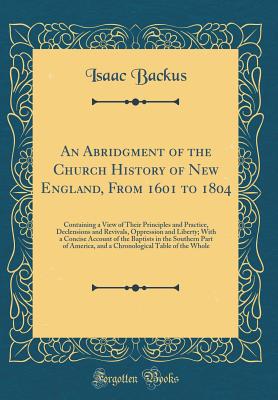 An Abridgment of the Church History of New England, from 1601 to 1804: Containing a View of Their Principles and Practice, Declensions and Revivals, Oppression and Liberty; With a Concise Account of the Baptists in the Southern Part of America, and a Chro - Backus, Isaac