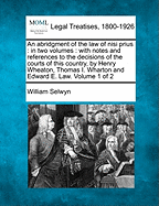 An Abridgment of the Law of Nisi Prius: In Two Volumes: With Notes and References to the Decisions of the Courts of This Country, by Henry Wheaton, Thomas I. Wharton and Edward E. Law. Volume 1 of 2