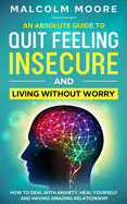 An Absolute Guide To Quit Feeling Insecure And Living Without Worry: How to deal with anxiety, heal yourself and having amazing relationship