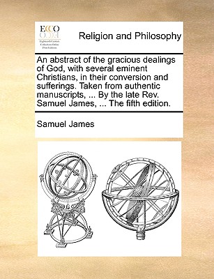 An Abstract of the Gracious Dealings of God, with Several Eminent Christians, in Their Conversion and Sufferings. Taken from Authentic Manuscripts, ... by the Late REV. Samuel James, ... the Fifth Edition. - James, Samuel