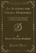 An Academy for Grown Horsemen: Containing the Completest Instructions for Walking, Trotting, Cantering, Galloping, Stumbling and Tumbling (Classic Reprint)