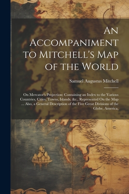 An Accompaniment to Mitchell's Map of the World: On Mercator's Projection; Containing an Index to the Various Countries, Cities, Towns, Islands, &c., Represented On the Map ... Also, a General Description of the Five Great Divisions of the Globe, America, - Mitchell, Samuel Augustus