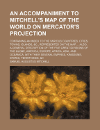 An Accompaniment to Mitchell's Map of the World: On Mercator's Projection; Containing an Index to the Various Countries, Cities, Towns, Islands, &C., Represented on the Map ... Also, a General Description of the Five Great Divisions of the Globe, America,