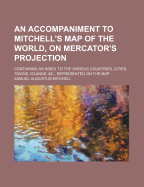 An Accompaniment to Mitchell's Map of the World, on Mercator's Projection: Containing an Index to the Various Countries, Cities, Towns, Islands, &C., Represented on the Map - Mitchell, Samuel Augustus
