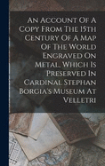 An Account Of A Copy From The 15th Century Of A Map Of The World Engraved On Metal, Which Is Preserved In Cardinal Stephan Borgia's Museum At Velletri