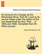 An Account of a Voyage Up the Mississippi River, from St. Louis to Its Source Made Under the Orders of the War Department by Lieut. Pike ... in 1805 and 1806. Compiled from Mr. Pike's Journal. - War College Series