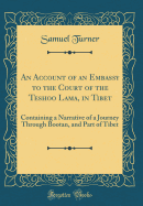 An Account of an Embassy to the Court of the Teshoo Lama, in Tibet: Containing a Narrative of a Journey Through Bootan, and Part of Tibet (Classic Reprint)