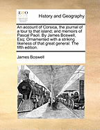 An Account of Corsica, the Journal of a Tour to That Island; And Memoirs of Pascal Paoli. by James Boswell, Esq; Ornamented with a Striking Likeness of That Great General. the Fifth Edition.