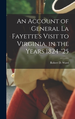 An Account of General La Fayette's Visit to Virginia, in the Years 1824-'25 - Ward, Robert D