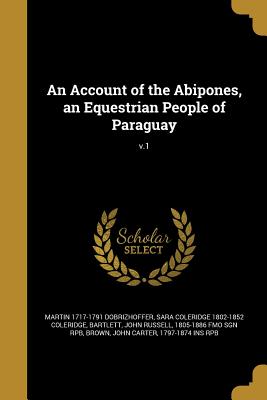 An Account of the Abipones, an Equestrian People of Paraguay; v.1 - Dobrizhoffer, Martin 1717-1791, and Coleridge, Sara Coleridge 1802-1852, and Bartlett, John Russell 1805-1886 Fmo Sg (Creator)