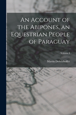 An Account of the Abipones, an Equestrian People of Paraguay; Volume I - Dobrizhoffer, Martin