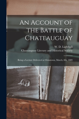 An Account of the Battle of Chateauguay: Being a Lecture Delivered at Ormstown, March, 8th, 1889 - Lighthall, W D (William Douw) 1857 (Creator), and Chateauguay Literary and Historical S (Creator)