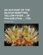 An Account of the Bilious Remitting Yellow Fever ... of Philadelphia ... 1793