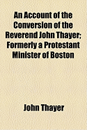 An Account of the Conversion of the Reverend John Thayer: Formerly a Protestant Minister of Boston