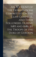 An Account of the Depredations Committed On the Clan Campbell, and Their Followers, During 1685 and 1686, by the Troops of the Duke of Gordon