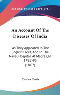 An Account Of The Diseases Of India: As They Appeared In The English Fleet, And In The Naval Hospital At Madras, In 1782-83 (1807)