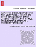 An Account of the English Colony in New South Wales ... to Which Are Added, Some Particulars of New Zealand; Compiled ... from the Mss. of Lieutenant-Governor King ... Illustrated by Engravings.