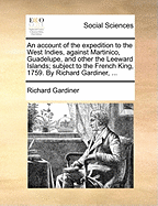 An Account of the Expedition to the West Indies, Against Martinico, Guadelupe, and Other the Leeward Islands; Subject to the French King, 1759. by Richard Gardiner, ...