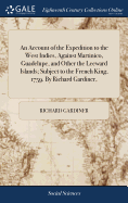 An Account of the Expedition to the West Indies, Against Martinico, Guadelupe, and Other the Leeward Islands; Subject to the French King, 1759. By Richard Gardiner,