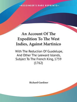 An Account Of The Expedition To The West Indies, Against Martinico: With The Reduction Of Guadelupe, And Other The Leeward Islands, Subject To The French King, 1759 (1762) - Gardiner, Richard