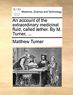 An Account of the Extraordinary Medicinal Fluid, Called ?ther. by M. Turner,