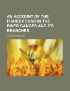 An Account of the Fishes Found in the River Ganges and Its Branches