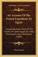 An Account Of The French Expedition To Egypt: Comprehending A View Of The Country Of Lower Egypt, Its Cities, Monuments, And Inhabitants (1800)