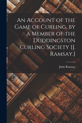 An Account of the Game of Curling, by a Member of the Duddingston Curling Society [J. Ramsay.] - Ramsay, John