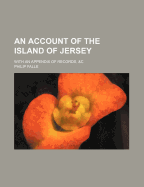 An Account of the Island of Jersey: With an Appendix of Records, &C