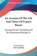 An Account Of The Life And Times Of Francis Bacon: Extracted From The Edition Of His Occasional Writings V1