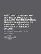An Account of the Life and Writings of James Beattie, LL.D., Late Professor of Moral Philosophy and Logic in the Marischal College and University of