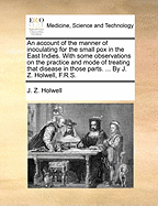 An Account of the Manner of Inoculating for the Small Pox in the East Indies: With Some Observations on the Practice and Mode of Treating That Disease in Those Parts ...