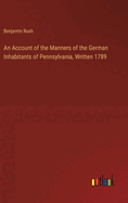 An Account of the Manners of the German Inhabitants of Pennsylvania, Written 1789