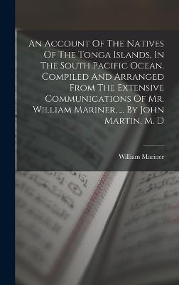 An Account Of The Natives Of The Tonga Islands, In The South Pacific Ocean. Compiled And Arranged From The Extensive Communications Of Mr. William Mariner, ... By John Martin, M. D - Mariner, William