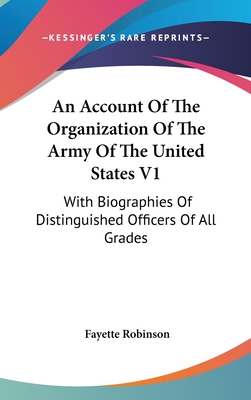 An Account Of The Organization Of The Army Of The United States V1: With Biographies Of Distinguished Officers Of All Grades - Robinson, Fayette