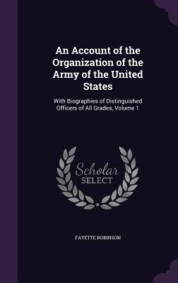 An Account of the Organization of the Army of the United States: With Biographies of Distinguished Officers of All Grades, Volume 1 - Robinson, Fayette