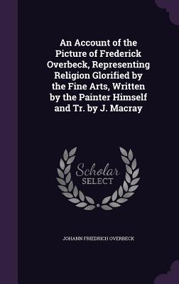 An Account of the Picture of Frederick Overbeck, Representing Religion Glorified by the Fine Arts, Written by the Painter Himself and Tr. by J. Macray - Overbeck, Johann Friedrich