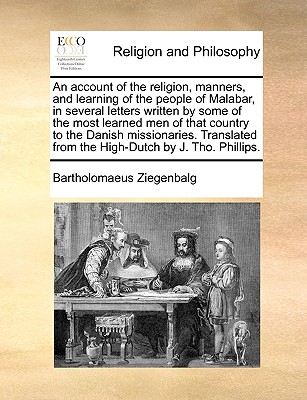 An Account of the Religion, Manners, and Learning of the People of Malabar, in Several Letters Written by Some of the Most Learned Men of That Country to the Danish Missionaries. Translated from the High-Dutch by J. Tho. Phillips. - Ziegenbalg, Bartholomaeus