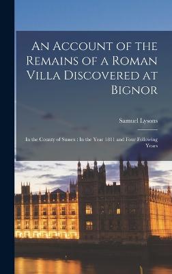 An Account of the Remains of a Roman Villa Discovered at Bignor: In the County of Sussex: In the Year 1811 and Four Following Years - Lysons, Samuel