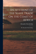 An Account of the Slave Trade On the Coast of Africa: By Alexander Falconbridge,