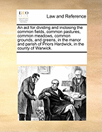 An ACT for Dividing and Inclosing the Common Fields, Common Pastures, Common Meadows, Common Grounds, and Greens, in the Manor and Parish of Priors Hardwick, in the County of Warwick.