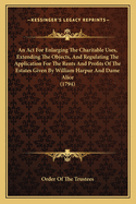 An ACT for Enlarging the Charitable Uses, Extending the Objects, and Regulating the Application for the Rents and Profits of the Estates Given by William Harpur and Dame Alice (1794)