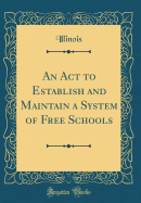 An ACT to Establish and Maintain a System of Free Schools (Classic Reprint)