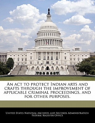 An ACT to Protect Indian Arts and Crafts Through the Improvement of Applicable Criminal Proceedings, and for Other Purposes. - United States National Archives and Reco (Creator)