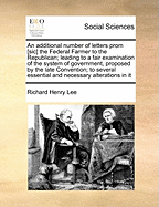 An Additional Number of Letters Prom [Sic] the Federal Farmer to the Republican; Leading to a Fair Examination of the System of Government, Proposed by the Late Convention; To Several Essential and Necessary Alterations in It